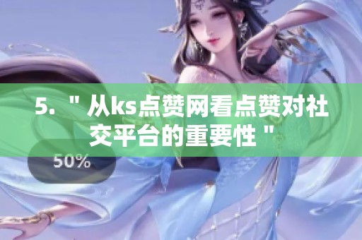 5. "从ks点赞网看点赞对社交平台的重要性" 5. "从ks点赞网看点赞对社交平台的重要性"