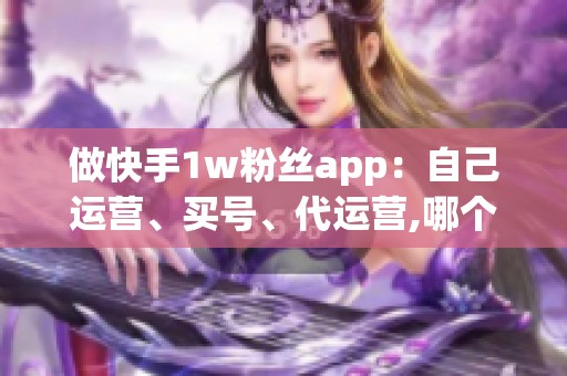 做快手1w粉丝app:自己运营、买号、代运营,哪个更稳? 做快手1w粉丝app:自己运营、买号、代运营,哪个更稳?