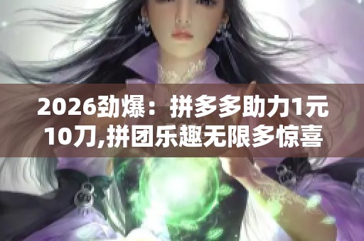 2026劲爆:拼多多助力1元10刀,拼团乐趣无限多惊喜连连享不停一体化 2026劲爆:拼多多助力1元10刀,拼团乐趣无限多惊喜连连享不停一体化