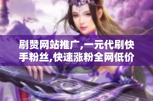 刷赞网站推广,一元代刷快手粉丝,快速涨粉全网低价