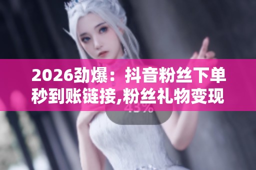2026劲爆:抖音粉丝下单秒到账链接,粉丝礼物变现即时到账新渠道 2026劲爆:抖音粉丝下单秒到账链接,粉丝礼物变现即时到账新渠道
