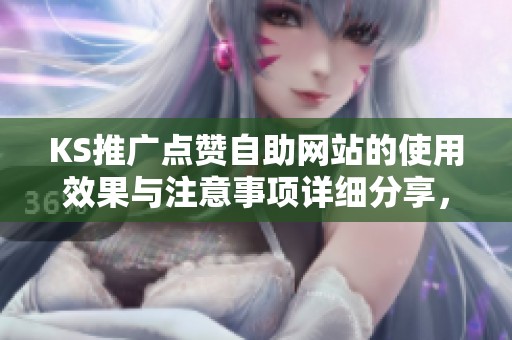 KS推广点赞自助网站的使用效果与注意事项详细分享,助力内容推广初期获取成功 KS推广点赞自助网站的使用效果与注意事项详细分享,助力内容推广初期获取成功