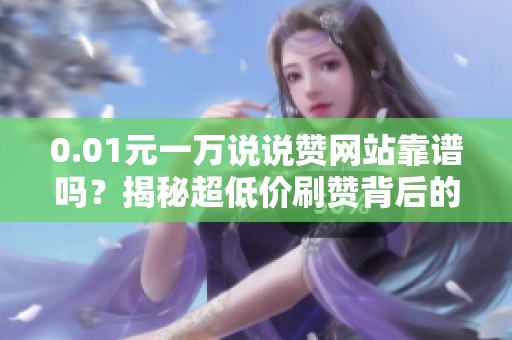0.01元一万说说赞网站靠谱吗?揭秘超低价刷赞背后的套路与风险 0.01元一万说说赞网站靠谱吗?揭秘超低价刷赞背后的套路与风险