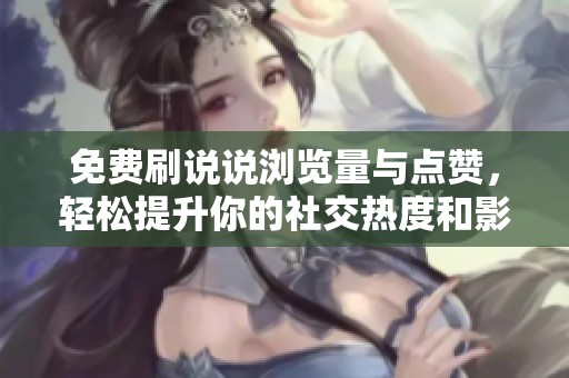 免费刷说说浏览量与点赞,轻松提升你的社交热度和影响力 免费刷说说浏览量与点赞,轻松提升你的社交热度和影响力