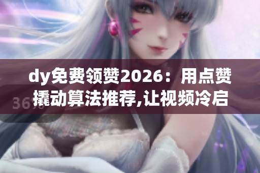 dy免费领赞2026：用点赞撬动算法推荐,让视频冷启动不再难