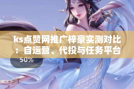 ks点赞网推广梓豪实测对比:自运营、代投与任务平台的稳定性分析 ks点赞网推广梓豪实测对比:自运营、代投与任务平台的稳定性分析