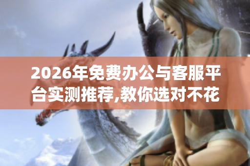 2026年免费办公与客服平台实测推荐,教你选对不花钱的高效工具_资讯 2026年免费办公与客服平台实测推荐,教你选对不花钱的高效工具_资讯