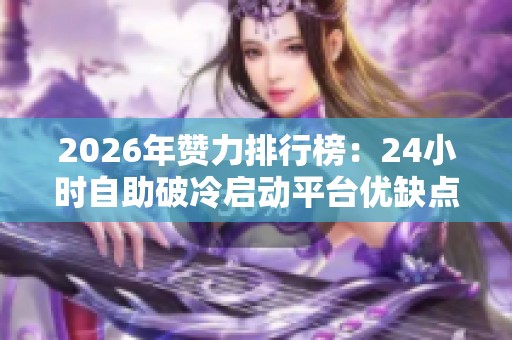 2026年赞力排行榜:24小时自助破冷启动平台优缺点全解析 2026年赞力排行榜:24小时自助破冷启动平台优缺点全解析