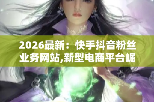 2026最新:快手抖音粉丝业务网站,新型电商平台崛起重塑网络购物新 2026最新:快手抖音粉丝业务网站,新型电商平台崛起重塑网络购物新