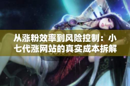 从涨粉效率到风险控制:小七代涨网站的真实成本拆解 从涨粉效率到风险控制:小七代涨网站的真实成本拆解