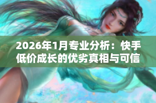 2026年1月专业分析:快手低价成长的优劣真相与可信品牌服务推荐 2026年1月专业分析:快手低价成长的优劣真相与可信品牌服务推荐