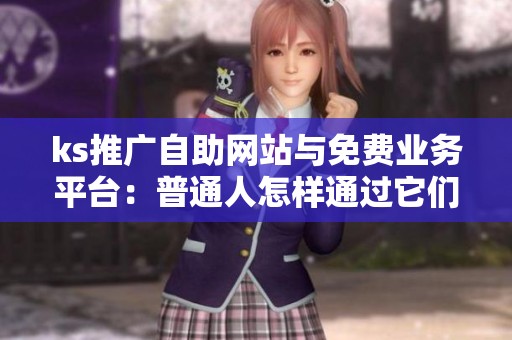ks推广自助网站与免费业务平台:普通人怎样通过它们实现副业收入? ks推广自助网站与免费业务平台:普通人怎样通过它们实现副业收入?
