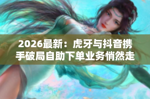 2026最新：虎牙与抖音携手破局<a href=