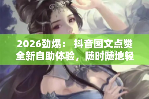 2026劲爆: 抖音图文点赞全新自助体验,随时随地轻松互动提升作品热度 2026劲爆: 抖音图文点赞全新自助体验,随时随地轻松互动提升作品热度