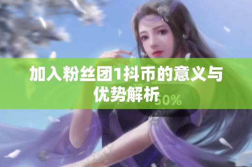 加入粉丝团1抖币的意义与优势解析 加入粉丝团1抖币的意义与优势解析