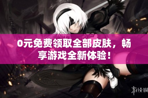 0元免费领取全部皮肤，畅享游戏全新体验！