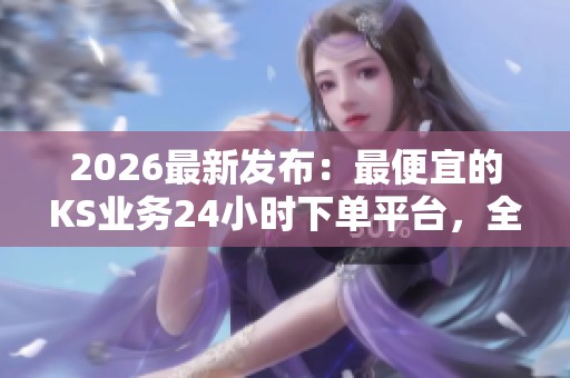 2026最新发布:最便宜的KS业务24小时下单平台,全新数据服务助力企业降本增效 2026最新发布:最便宜的KS业务24小时下单平台,全新数据服务助力企业降本增效