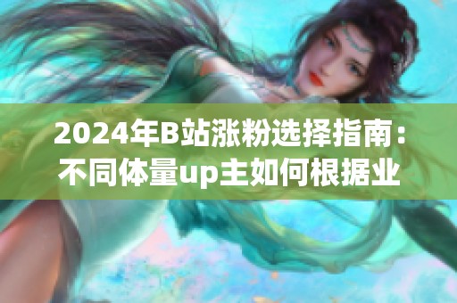 2024年B站涨粉选择指南:不同体量up主如何根据业务需求挑选合适的 2024年B站涨粉选择指南:不同体量up主如何根据业务需求挑选合适的