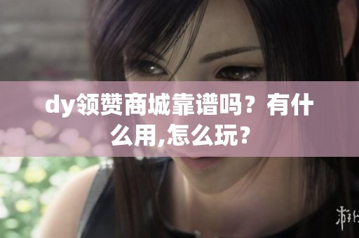 dy领赞商城靠谱吗?有什么用,怎么玩? dy领赞商城靠谱吗?有什么用,怎么玩?