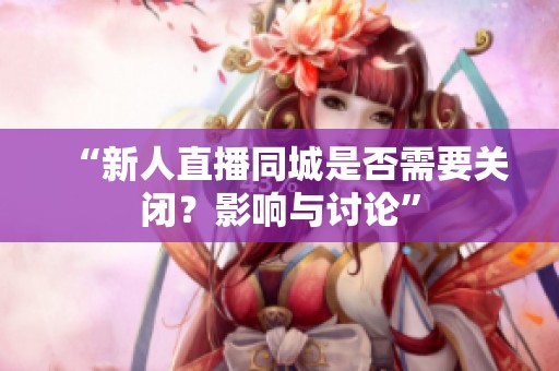 “新人直播同城是否需要关闭?影响与讨论” “新人直播同城是否需要关闭?影响与讨论”