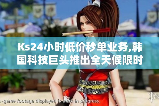 Ks24小时低价秒单业务,韩国科技巨头推出全天候限时抢购服务