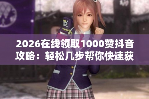 2026在线领取1000赞抖音攻略：轻松几步帮你快速获得千赞好评的秘诀