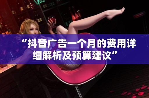 “抖音广告一个月的费用详细解析及预算建议” “抖音广告一个月的费用详细解析及预算建议”