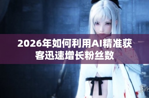 2026年如何利用AI精准获客迅速增长粉丝数