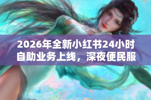 2026年全新小红书24小时自助业务上线，深夜便民服务再添新亮点