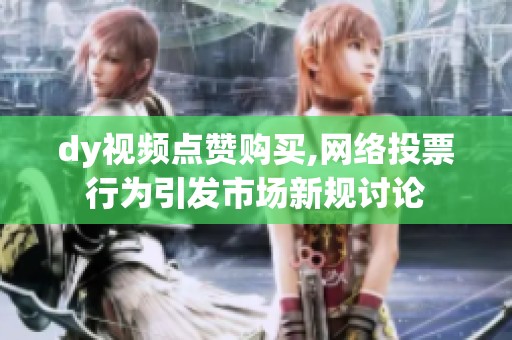 dy视频点赞购买,网络投票行为引发市场新规讨论 dy视频点赞购买,网络投票行为引发市场新规讨论
