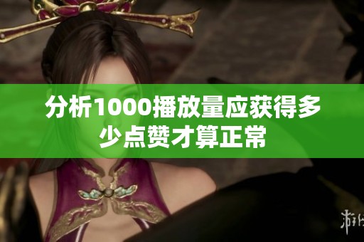 分析1000播放量应获得多少点赞才算正常 分析1000播放量应获得多少点赞才算正常