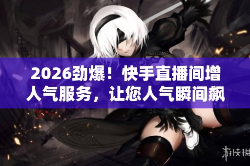 2026劲爆!快手直播间增人气服务,让您人气瞬间飙升! 2026劲爆!快手直播间增人气服务,让您人气瞬间飙升!