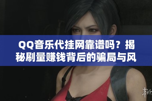 QQ音乐代挂网靠谱吗？揭秘刷量赚钱背后的骗局与风险