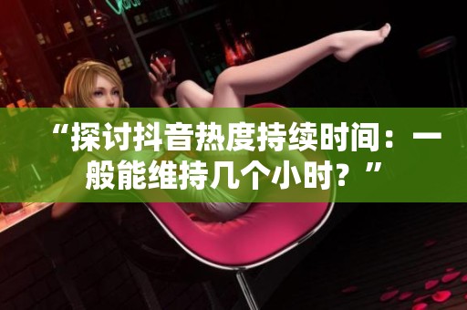 “探讨抖音热度持续时间:一般能维持几个小时?” “探讨抖音热度持续时间:一般能维持几个小时?”