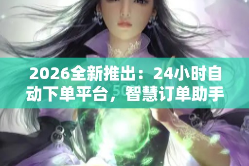 2026全新推出：24小时自动下单平台，智慧订单助手让购物体验更轻松省心