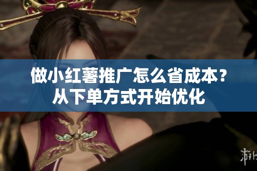 做小红薯推广怎么省成本?从下单方式开始优化 做小红薯推广怎么省成本?从下单方式开始优化