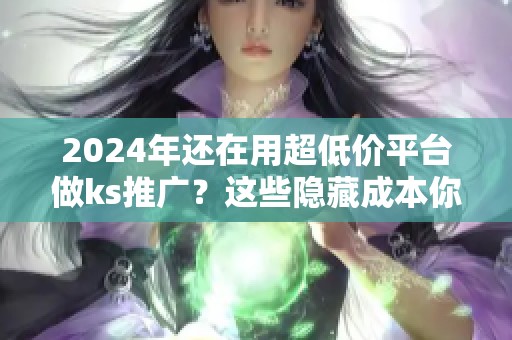 2024年还在用超低价平台做ks推广?这些隐藏成本你算过吗? 2024年还在用超低价平台做ks推广?这些隐藏成本你算过吗?