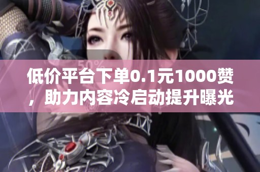 低价平台下单0.1元1000赞,助力内容冷启动提升曝光互动 低价平台下单0.1元1000赞,助力内容冷启动提升曝光互动