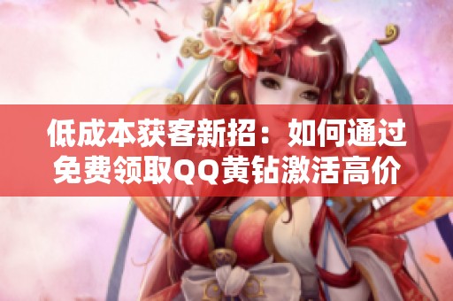 低成本获客新招:如何通过免费领取QQ黄钻激活高价值用户 低成本获客新招:如何通过免费领取QQ黄钻激活高价值用户