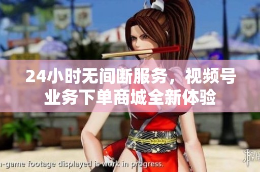 24小时无间断服务,视频号业务下单商城全新体验 24小时无间断服务,视频号业务下单商城全新体验