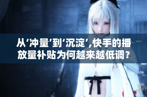 从‘冲量’到‘沉淀’,快手的播放量补贴为何越来越低调? 从‘冲量’到‘沉淀’,快手的播放量补贴为何越来越低调?