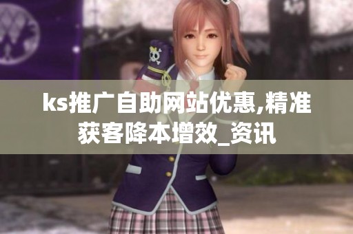ks推广自助网站优惠,精准获客降本增效_资讯 ks推广自助网站优惠,精准获客降本增效_资讯