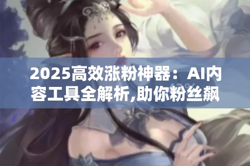 2025高效涨粉神器:AI内容工具全解析,助你粉丝飙升 2025高效涨粉神器:AI内容工具全解析,助你粉丝飙升