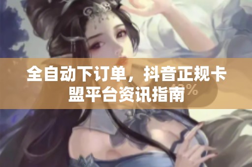 全自动下订单,抖音正规卡盟平台资讯指南 全自动下订单,抖音正规卡盟平台资讯指南