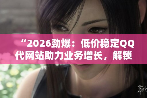 “2026劲爆:低价稳定QQ代网站助力业务增长,解锁社交媒体影响力的全新策略” “2026劲爆:低价稳定QQ代网站助力业务增长,解锁社交媒体影响力的全新策略”