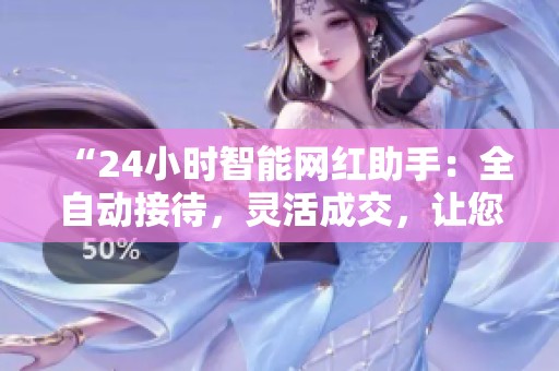 “24小时智能网红助手:全自动接待,灵活成交,让您的生意时刻在线!” “24小时智能网红助手:全自动接待,灵活成交,让您的生意时刻在线!”