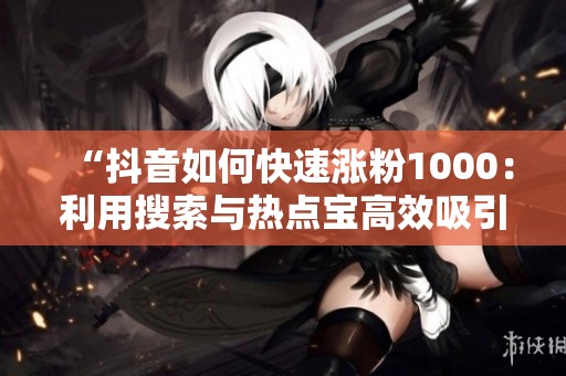 “抖音如何快速涨粉1000:利用搜索与热点宝高效吸引粉丝的秘籍” “抖音如何快速涨粉1000:利用搜索与热点宝高效吸引粉丝的秘籍”