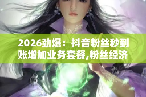 2026劲爆:抖音粉丝秒到账增加业务套餐,粉丝经济新篇章变现模式再 2026劲爆:抖音粉丝秒到账增加业务套餐,粉丝经济新篇章变现模式再