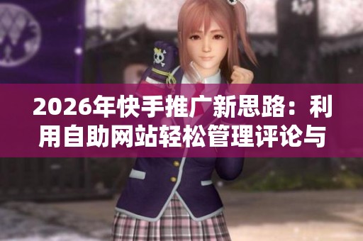 2026年快手推广新思路:利用自助网站轻松管理评论与点赞 2026年快手推广新思路:利用自助网站轻松管理评论与点赞