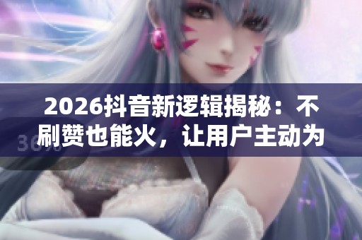 2026抖音新逻辑揭秘:不刷赞也能火,让用户主动为你点赞的秘诀 2026抖音新逻辑揭秘:不刷赞也能火,让用户主动为你点赞的秘诀